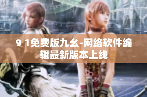 9 1免費版九幺-網絡軟件編輯最新版本上線