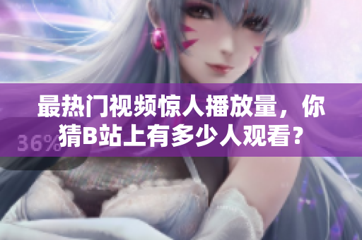 最熱門視頻驚人播放量，你猜B站上有多少人觀看？