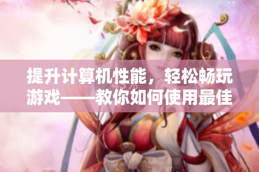 提升計(jì)算機(jī)性能，輕松暢玩游戲——教你如何使用最佳電腦優(yōu)化軟件