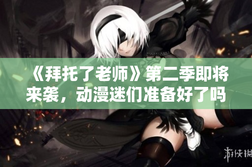 《拜托了老師》第二季即將來襲，動漫迷們準(zhǔn)備好了嗎？