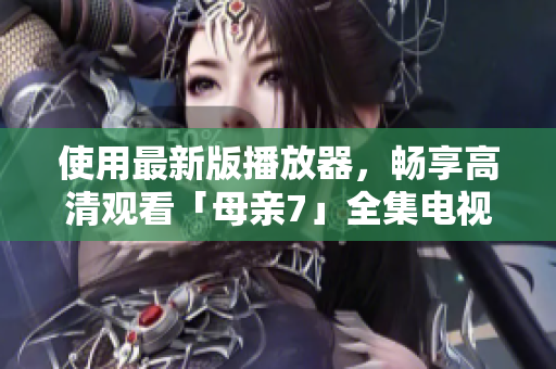 使用最新版播放器，暢享高清觀看「母親7」全集電視劇