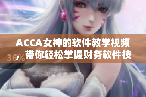 ACCA女神的軟件教學視頻，帶你輕松掌握財務軟件技能
