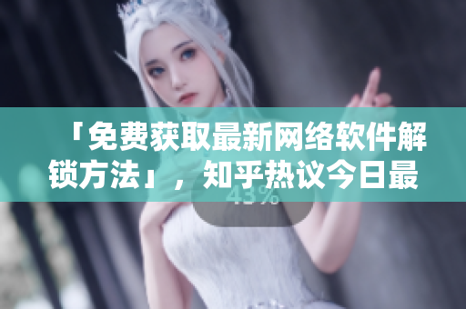 「免費(fèi)獲取最新網(wǎng)絡(luò)軟件解鎖方法」，知乎熱議今日最佳分享！