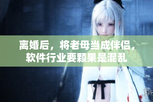 離婚后，將老母當(dāng)成伴侶，軟件行業(yè)要顆果是混亂