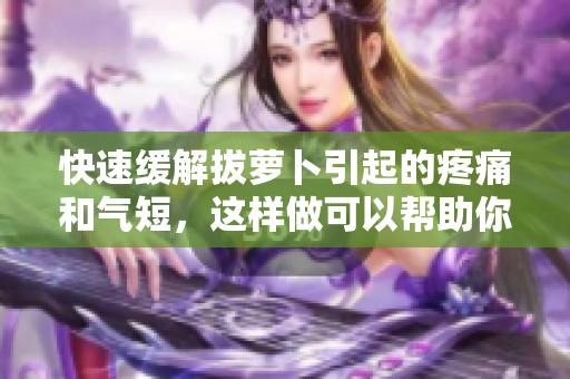 快速緩解拔蘿卜引起的疼痛和氣短，這樣做可以幫助你感到更舒適
