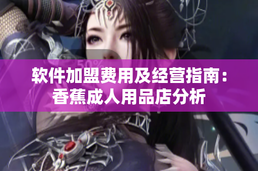 軟件加盟費用及經(jīng)營指南：香蕉成人用品店分析