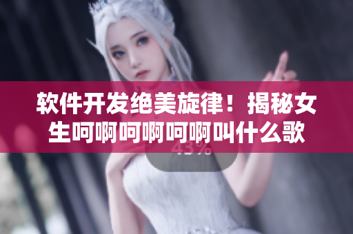 軟件開(kāi)發(fā)絕美旋律！揭秘女生呵啊呵啊呵啊叫什么歌