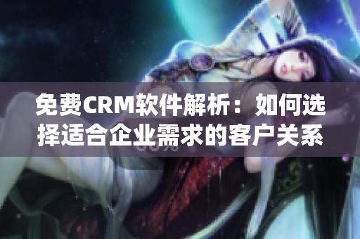 免費CRM軟件解析：如何選擇適合企業(yè)需求的客戶關(guān)系管理系統(tǒng)