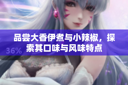 品嘗大香伊煮與小辣椒，探索其口味與風(fēng)味特點(diǎn)