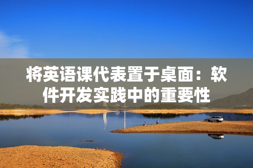 將英語課代表置于桌面：軟件開發(fā)實踐中的重要性