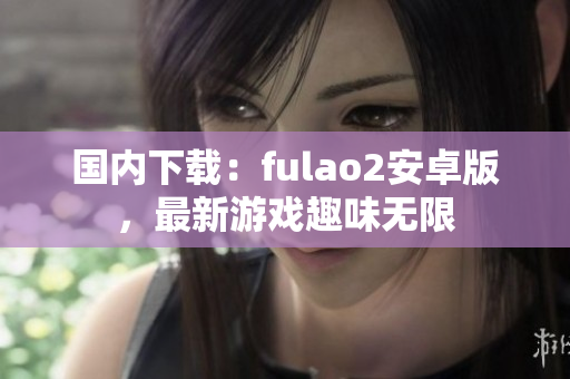 國(guó)內(nèi)下載：fulao2安卓版，最新游戲趣味無(wú)限