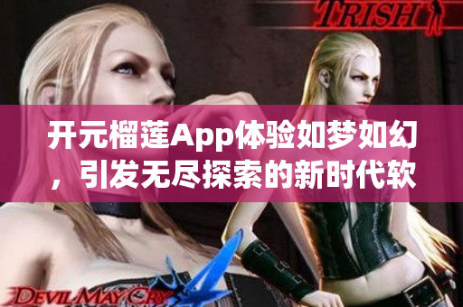 開元榴蓮App體驗如夢如幻，引發(fā)無盡探索的新時代軟件。