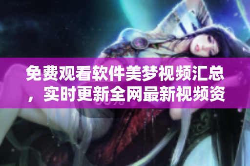 免費(fèi)觀看軟件美夢(mèng)視頻匯總，實(shí)時(shí)更新全網(wǎng)最新視頻資源