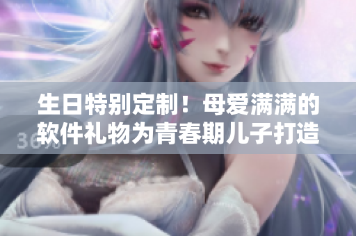生日特別定制！母愛滿滿的軟件禮物為青春期兒子打造