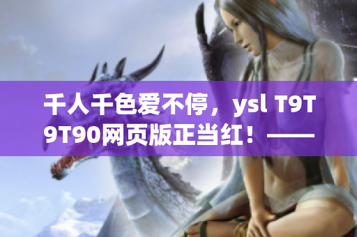 千人千色愛不停，ysl T9T9T90網(wǎng)頁版正當(dāng)紅！——網(wǎng)絡(luò)軟件編輯