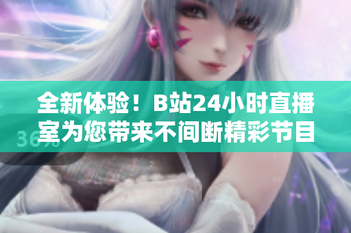 全新體驗(yàn)！B站24小時(shí)直播室為您帶來不間斷精彩節(jié)目