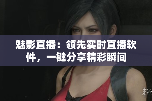 魅影直播：領(lǐng)先實時直播軟件，一鍵分享精彩瞬間