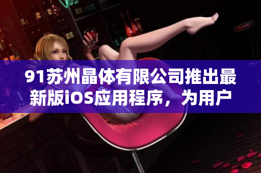 91蘇州晶體有限公司推出最新版iOS應(yīng)用程序，為用戶帶來更便捷的軟件體驗