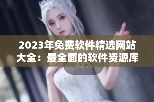 2023年免費軟件精選網(wǎng)站大全：最全面的軟件資源庫