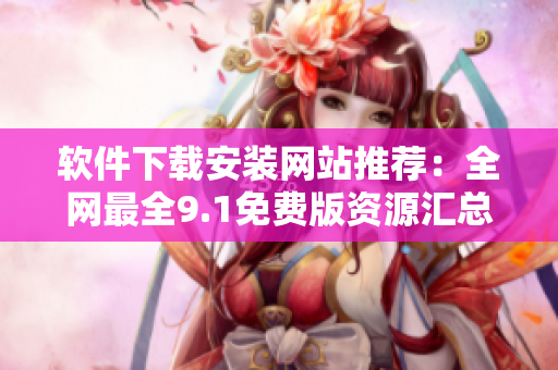 軟件下載安裝網(wǎng)站推薦：全網(wǎng)最全9.1免費(fèi)版資源匯總！