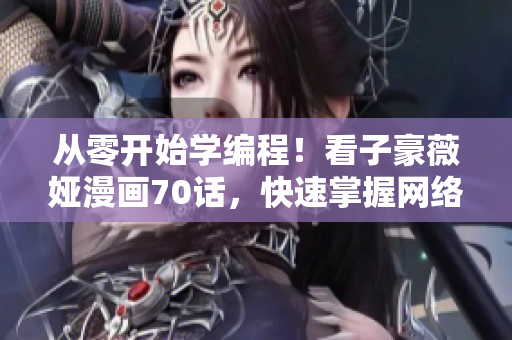 從零開(kāi)始學(xué)編程！看子豪薇婭漫畫(huà)70話，快速掌握網(wǎng)絡(luò)軟件基礎(chǔ)