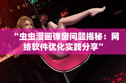 “蟲蟲漫畫彈窗問題揭秘：網絡軟件優(yōu)化實踐分享”