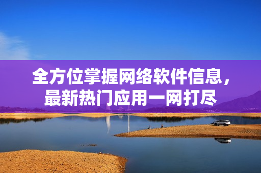 全方位掌握網(wǎng)絡(luò)軟件信息，最新熱門應(yīng)用一網(wǎng)打盡