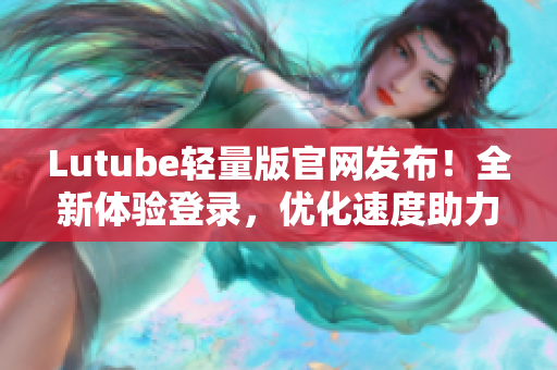 Lutube輕量版官網(wǎng)發(fā)布！全新體驗(yàn)登錄，優(yōu)化速度助力高效軟件網(wǎng)絡(luò)傳輸