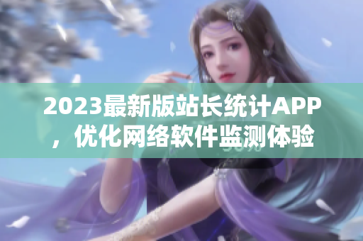2023最新版站長統(tǒng)計APP，優(yōu)化網(wǎng)絡(luò)軟件監(jiān)測體驗