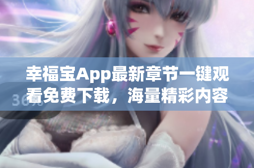 幸福寶App最新章節(jié)一鍵觀看免費下載，海量精彩內(nèi)容盡情暢享