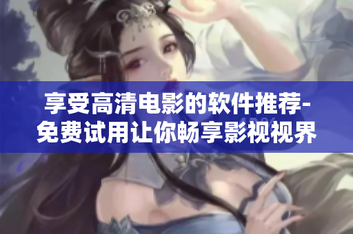 享受高清電影的軟件推薦-免費試用讓你暢享影視視界！