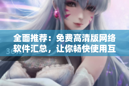 全面推薦：免費高清版網(wǎng)絡(luò)軟件匯總，讓你暢快使用互聯(lián)網(wǎng)資源