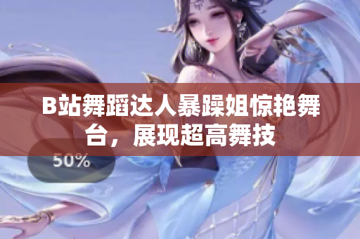 B站舞蹈達人暴躁姐驚艷舞臺，展現(xiàn)超高舞技