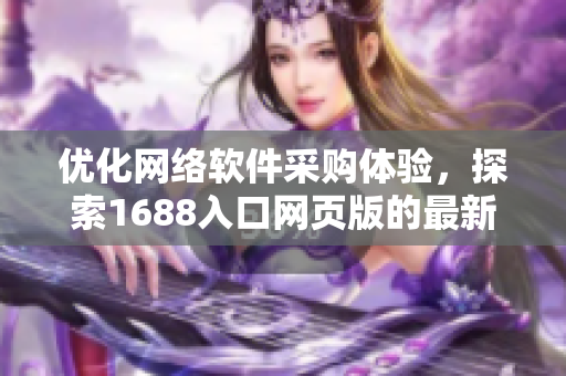 優(yōu)化網(wǎng)絡(luò)軟件采購體驗，探索1688入口網(wǎng)頁版的最新實用指南