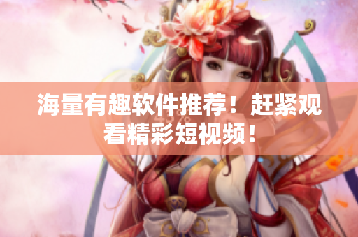 海量有趣軟件推薦！趕緊觀看精彩短視頻！