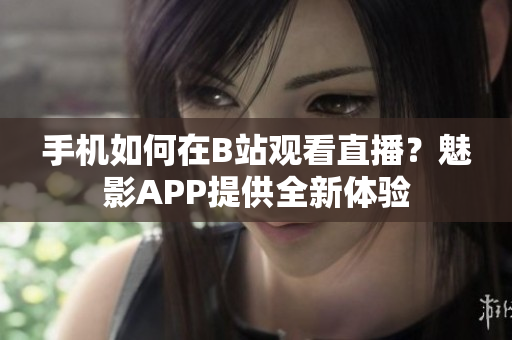 手機(jī)如何在B站觀看直播？魅影APP提供全新體驗(yàn)