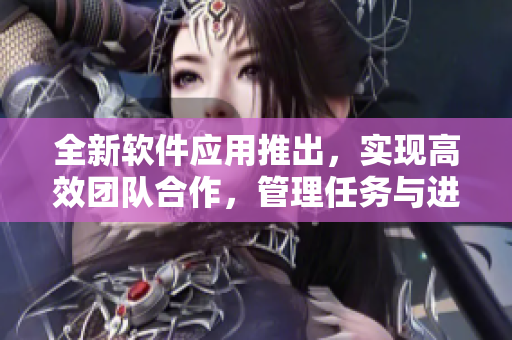 全新軟件應(yīng)用推出，實(shí)現(xiàn)高效團(tuán)隊合作，管理任務(wù)與進(jìn)度更方便