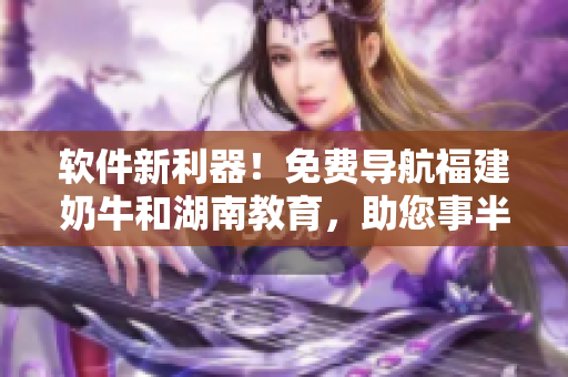 軟件新利器！免費導(dǎo)航福建奶牛和湖南教育，助您事半功倍！