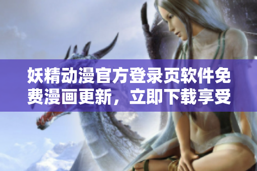 妖精動漫官方登錄頁軟件免費漫畫更新，立即下載享受海量資源