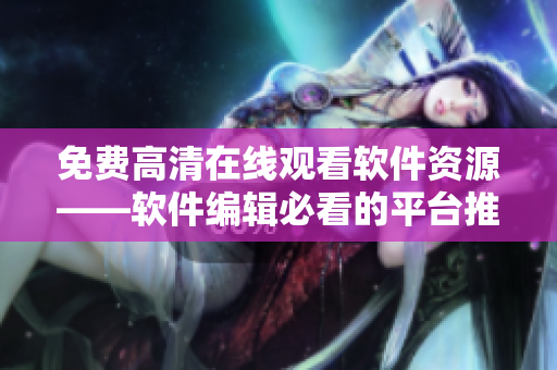 免費高清在線觀看軟件資源——軟件編輯必看的平臺推薦