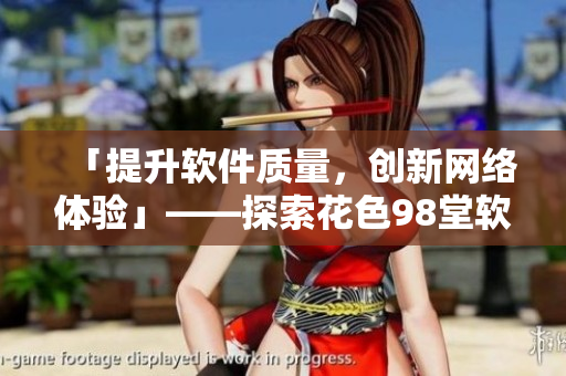 「提升軟件質(zhì)量，創(chuàng)新網(wǎng)絡(luò)體驗」——探索花色98堂軟件編輯理念