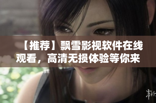 【推薦】飄雪影視軟件在線觀看，高清無損體驗等你來享！