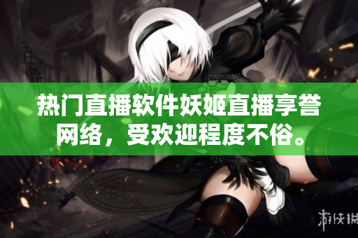 熱門(mén)直播軟件妖姬直播享譽(yù)網(wǎng)絡(luò)，受歡迎程度不俗。