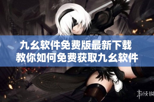 九幺軟件免費(fèi)版最新下載 教你如何免費(fèi)獲取九幺軟件完整版