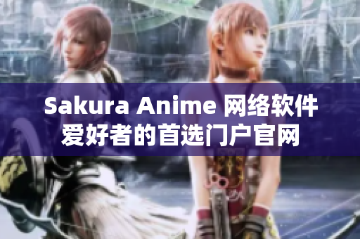 Sakura Anime 網(wǎng)絡(luò)軟件愛好者的首選門戶官網(wǎng)