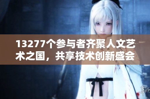 13277個(gè)參與者齊聚人文藝術(shù)之國(guó)，共享技術(shù)創(chuàng)新盛會(huì)