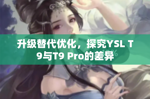 升級替代優(yōu)化，探究YSL T9與T9 Pro的差異