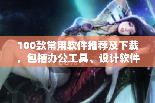 100款常用軟件推薦及下載，包括辦公工具、設(shè)計(jì)軟件、影音播放器等。