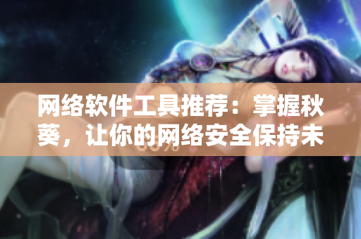網(wǎng)絡(luò)軟件工具推薦：掌握秋葵，讓你的網(wǎng)絡(luò)安全保持未成年人般的純真！