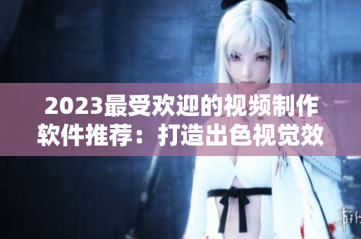 2023最受歡迎的視頻制作軟件推薦：打造出色視覺效果！